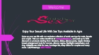 Enjoy Your Sexual Life With Sex Toys Available In Agra
Spice up your sex life with our exclusive collection of erotic sex toys for male, female
and couple. Visit our online storefront at www.adultsextoy.in, and avail up to 60%
discount on products starting from vibrators, dildos, silicone penis, nipple vibrator,
breast enlargement tools for women, silicone vagina, fleshlight masturbator, cock
ring, inflatable sex dolls for men, bondage kits, strap dildos for couples and many
more. Call/WhatsApp: 8697743555
Welcome
 