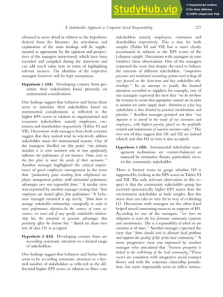 obtained in more detail in relation to the hypotheses
derived from the literature. An articulation and
explanation of the main findings will be supple-
mented as appropriate by the opinions and perspec-
tives of the managers interviewed, which have been
recorded and compiled during the interviews and
can add much value here in terms of highlighting
relevant nuances. The identities of the respective
managers however will be kept anonymous.
Hypothesis 1 (H1) Developing country firms pri-
oritize their stakeholders based primarily on
instrumental considerations.
Our findings suggest that Lebanese and Syrian firms
seem to prioritize their stakeholders based on
instrumental considerations as reflected in the
higher EPS scores in relation to organizational and
economic stakeholders, namely employees, cus-
tomers and shareholders respectively (Tables VI and
VII). Discussions with managers from both contexts
suggest that they indeed tend to selectively address
stakeholder issues for instrumental reasons. One of
the managers dwelled on this point ‘‘our primary
mandate is to serve customers who in turn significantly
influence the performance of our business. Firms exist in
the first place to meet the needs of their customers.’’
Another manager highlighted the critical impor-
tance of good employee management in the sense
that ‘‘productivity gains resulting from enlightened em-
ployee management policies yield substantial performance
advantages over non responsible firms.’’ A similar view
was expressed by another manager noting that ‘‘how
employees are treated affects firm performance.’’A Leba-
nese manager summed it up nicely, ’’firms have to
manage stakeholder relationships strategically in order to
meet performance objectives.In the context of scarce re-
sources, we must ask if any specific stakeholder relation-
ship has the potential to generate advantages that
positively affect the bottom line.’’ Based on these two
sets of data H1 is accepted.
Hypothesis 2 (H2) Developing country firms are
according systematic attention to a limited range
of stakeholders.
Our findings suggest that Lebanese and Syrian firms
seem to be according systematic attention to a lim-
ited number of stakeholders as reflected in the dif-
ferential higher EPS scores in relation to three core
stakeholders namely employees, customers and
shareholders respectively. This is true for both
samples (Tables VI and VII) but is more clearly
accentuated in relation to the EPS scores of the
Lebanese sample. Discussions with managers in turn
reinforce these observations. One of the managers
expressed the view that despite the need to balance
the interests of different stakeholders, ‘‘competitive
pressures and traditional accounting systems tend to keep all
eyes focused on the short-term and key stakeholder rela-
tionships.’’ In an attempt to justify the limited
attention accorded to suppliers for example, one of
our managers expressed the view that ‘‘we do not have
the resources to ensure that appropriate controls are in place
to monitor our entire supply chain. Attention to a few key
stakeholders is thus dictated by practical considerations and
priorities.’’ Another manager pointed out that ‘‘our
objective is to attend to the needs of our customers and
employees, with highest priority placed on the profitable
creation and maintenance of superior customer value.’’ The
two sets of data suggest that H1 and H2 are indeed
related, and that H2 in turn is also accepted.
Hypothesis 3 (H3) Instrumental stakeholder man-
agement inclinations are counter-balanced or
nuanced by normative flavors, particularly vis-a-
vis the community stakeholder.
There is limited room to gauge whether H3 is
supported by looking at the EPS scores in Tables VI
and VII. The only relevant observation in this re-
spect is that the community stakeholder group has
received systematically higher EPS scores than the
environment stakeholder in both samples. But this
alone does not take us very far in way of evaluating
H3. Discussions with managers on the other hand
helped unveil interesting nuances in support of H3.
According to one of the managers, ’’we have an
obligation to assist the less fortunate community segments
and constituencies. This is a responsibility of which we are
conscious at all times.’’ Another manager expressed the
view that ‘‘firms should seek to alleviate local problems
and improve the quality of life of the local community.’’ A
more progressive view was expressed by another
manager who articulated that ’’business prosperity is
linked to the well-being of the local community.’’These
views are consistent with integrative social contract
theory and with the corporate citizenship postula-
tion, but more importantly seem to reflect norma-
A Stakeholder Approach to Corporate Social Responsibility 227
 