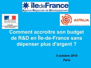 Les aides publiques à votre portée   ®




Comment accroitre son budget
de R&D en Île-de-France sans
  dépenser plus d'argent ?

                 5 octobre 2010
                      Paris

                                                              1
 