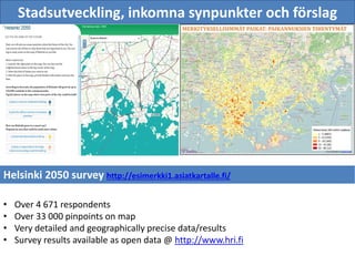 Stadsutveckling, inkomna synpunkter och förslag
• Over 4 671 respondents
• Over 33 000 pinpoints on map
• Very detailed and geographically precise data/results
• Survey results available as open data @ http://www.hri.fi
Helsinki 2050 survey http://esimerkki1.asiatkartalle.fi/
 