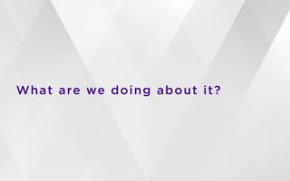 What are we doing about it?
 