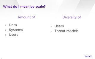 5
What do I mean by scale?
Amount of
!
› Data
› Systems
› Users
Diversity of
!
› Users
› Threat Models
 