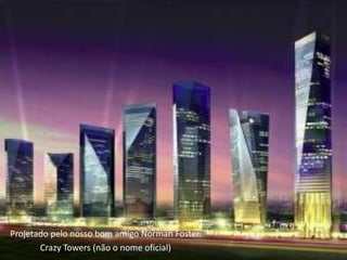 Projetado pelo nosso bom amigo Norman Foster.
       Crazy Towers (não o nome oficial)
 