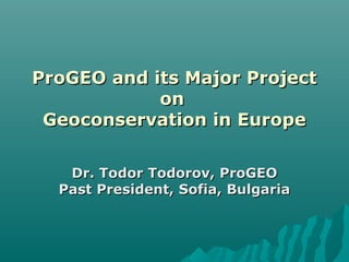 ProGEO and its Major Project
            on
 Geoconservation in Europe

   Dr. Todor Todorov, ProGEO
  Past President, Sofia, Bulgaria
 