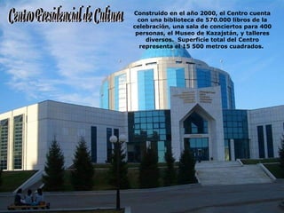 Construido en el año 2000, el Centro cuenta 
con una biblioteca de 570.000 libros de la 
celebración, una sala de conciertos para 400 
personas, el Museo de Kazajstán, y talleres 
diversos. Superficie total del Centro 
representa el 15 500 metros cuadrados. 
 
