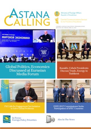 A WEEKLY ONLINE PUBLICATION / WWW.MFA.GOV.KZ
ISSUE NO. 453 / FRIDAY, APRIL 22, 2016
Global Politics, Economics
Discussed at Eurasian
Media Forum
FMCallsforEngagementNotIsolation
toSolveGlobalProblems
Also InThe News
EXPO2017CommissionerSeeks
ParticipationofAPECCountries
In Focus:
Foreign Policy Priorities
Kazakh, Uzbek Presidents
DiscussTrade, Energy in
Tashkent
 