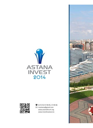 8 (7172) 57 89 85, 57 89 86
iscastana@gmail.com
www.astanaforum.org
www.inves nastana.kz
V
21.05.2014
Астана • Astana
Тәуелсіздік Сарайы
Дворец Независимости
Palace of Independence
ХАЛЫҚАРАЛЫҚ ИНВЕСТИЦИЯЛЫҚ ФОРУМ
МЕЖДУНАРОДНЫЙ ИНВЕСТИЦИОННЫЙ ФОРУМ
INTERNATIONAL INVESTMENT FORUM
 