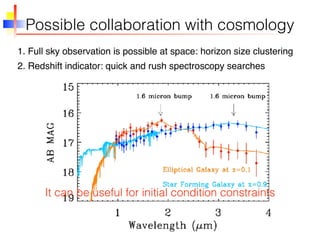 Possible collaboration with cosmology
1. Full sky observation is possible at space: horizon size clustering
2. Redshift indicator: quick and rush spectroscopy searches
It can be useful for initial condition constraints
 