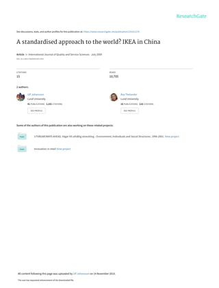 See discussions, stats, and author profiles for this publication at: https://www.researchgate.net/publication/235311279
A standardised approach to the world? IKEA in China
Article  in  International Journal of Quality and Service Sciences · July 2009
DOI: 10.1108/17566690910971454
CITATIONS
15
READS
10,705
2 authors:
Some of the authors of this publication are also working on these related projects:
UTVÄGAR/WAYS AHEAD, Vägar till uthållig utveckling – Environment, Individuals and Social Structures. 1996-2001. View project
Innovation in retail View project
Ulf Johansson
Lund University
41 PUBLICATIONS   1,101 CITATIONS   
SEE PROFILE
Åsa Thelander
Lund University
16 PUBLICATIONS   116 CITATIONS   
SEE PROFILE
All content following this page was uploaded by Ulf Johansson on 14 November 2015.
The user has requested enhancement of the downloaded file.
 