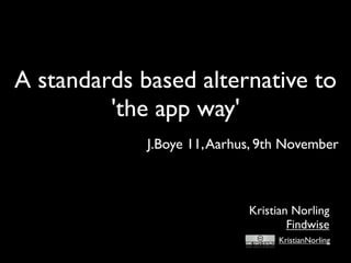 A standards based alternative to
         'the app way'
             J.Boye 11, Aarhus, 9th November



                             Kristian Norling
                                     Findwise
                                  KristianNorling
 