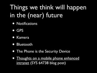 Things we think will happen
in the (near) future
 • Notiﬁcations
 • GPS
 • Kamera
 • Bluetooth
 • The Phone is the Security Device
 • Thoughts on a mobile phone enhanced
   intranet (SYS 64738 blog post)
 