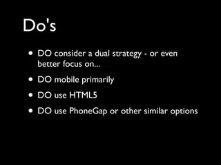 Do's
• DO consider a dual strategy - or even
  better focus on...
• DO mobile primarily
• DO use HTML5
• DO use PhoneGap or other similar options
 