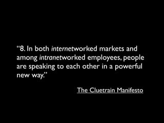 “8. In both internetworked markets and
among intranetworked employees, people
are speaking to each other in a powerful
new way.”
                  The Cluetrain Manifesto
 