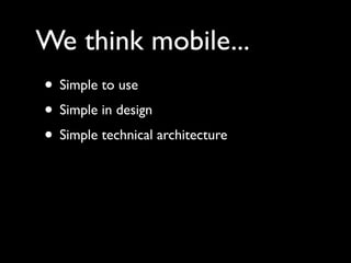 We think mobile...
• Simple to use
• Simple in design
• Simple technical architecture
 