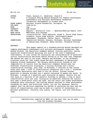 DOCUMENT RESUME
ED 422 371 TM 028 931
AUTHOR Plake, Barbara S.; Hambleton, Ronald K.
TITLE A Standard Setting Method Designed for Complex Performance
Assessments with Multiple Performance Categories:
Categorical Assignments of Student Work.
SPONS AGENCY National Science Foundation, Arlington, VA.
PUB DATE 1998-04-00
NOTE 39p.
CONTRACT NSF-955480
PUB TYPE Reports Evaluative (142) Speeches/Meeting Papers (150)
EDRS PRICE MF01/PCO2 Plus Postage.
DESCRIPTORS *Classification; *Data Analysis; Grade 8; Junior High School
Students; Junior High Schools; *Performance Based
Assessment; Standards; Tables (Data); *Teachers
IDENTIFIERS *Analytical Methods; Georgia; Michigan; National Assessment
of Educational Progress; Panel Reviews; *Standard Setting
ABSTRACT
This paper reports on a standard-setting method designed for
complex performance assessments with multiple performance categories. The
method studied, the Analytical Judgment Method, involves panelists' making
analytical classification decisions for each of the test's components
individually. It also allows for discussion and reconsideration of panelists'
initial classification decisions before moving on to the next test component.
The method was used in two sites, Georgia and Michigan, on two different
occasions using the 1996 eighth grade National Assessment of Educational
Progress Science Assessment. The Georgia administration focused on the
comparability of results from the Analytical Judgment Method when two
different classification strategies, a sorting strategy and a direct
classification strategy, were used. In Michigan, 2 versions of the rating
scale were used, 1 with 12 classification categories and 1 with 7. Different
performance descriptors were used in the two states. Sixteen teacher
panelists in Georgia divided into 2 panels evaluated 50 papers per panel. In
Michigan, 2 groups of 4 panelists each evaluated 50 papers. Results did not
vary much as a function of the analytic strategy or whether a long or short
classification scale was used. Discussion by panelists affected the results
only when a seven-point scale was used, and the result was higher performance
standards after discussion. The sorting method resulted in lower performance
standards for Basic and Proficient levels, but not for Advanced. Results
suggest that the decision regarding the method of analyzing the data and the
choice of classification scale may be made as a matter of convenience or
personal preference. (Contains nine tables, one figure, and nine references.)
(SLD)
********************************************************************************
* Reproductions supplied by EDRS are the best that can be made *
* from the original document. *
********************************************************************************
 
