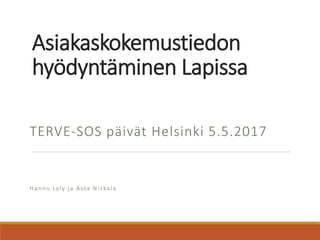 Asiakaskokemustiedon
hyödyntäminen Lapissa
TERVE-SOS päivät Helsinki 5.5.2017
Hannu Lyly ja Asta Niskala
 