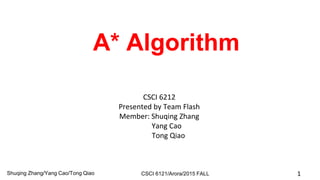 CSCI 6212
Presented by Team Flash
Member: Shuqing Zhang
Yang Cao
Tong Qiao
A* Algorithm
Shuqing Zhang/Yang Cao/Tong Qiao CSCI 6121/Arora/2015 FALL 1
 