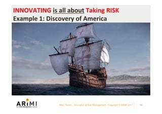 Marc Ronez - Innovation & Risk Management - Copyright © ARiMI 2017 16
INNOVATING	is	all	about	Taking	RISK	
Example	1:	Discovery	of	America	
 