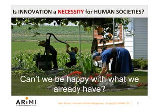 Marc Ronez - Innovation & Risk Management - Copyright © ARiMI 2017 22
Is	INNOVATION	a	NECESSITY	for	HUMAN	SOCIETIES?	
Can’t we be happy with what we
already have?
 