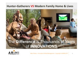 Marc Ronez - Innovation & Risk Management - Copyright © ARiMI 2017 5
Hunter-Gatherers	VS	Modern	Family	Home	&	Lives	
The D...