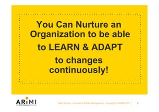 You Can Nurture an
Organization to be able
to LEARN & ADAPT
to changes
continuously!
Marc Ronez - Innovation & Risk Management - Copyright © ARiMI 2017 51
 