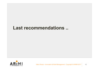 Last recommendations ..	
Marc Ronez - Innovation & Risk Management - Copyright © ARiMI 2017 82
 