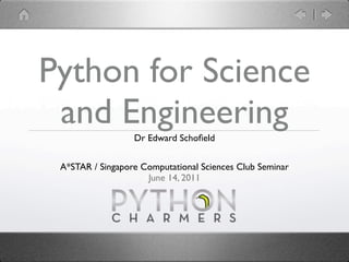 Python for Science
 and Engineering  Dr Edward Schoﬁeld


 A*STAR / Singapore Computational Sciences Club Seminar
                     June 14, 2011
 