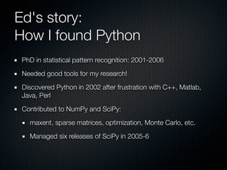 Ed's story:
How I found Python
 PhD in statistical pattern recognition: 2001-2006

 Needed good tools for my research!

 D...