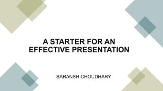 A STARTER FOR AN
EFFECTIVE PRESENTATION
SARANSH CHOUDHARY
 