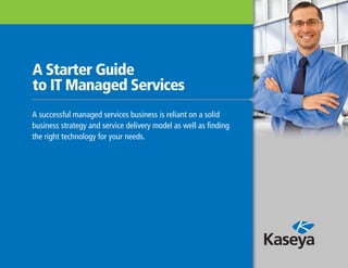 A Starter Guide
to IT Managed Services
A successful managed services business is reliant on a solid
business strategy and service delivery model as well as finding
the right technology for your needs.
 