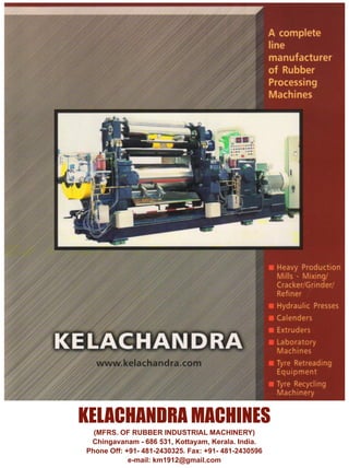 KELACHANDRA MACHINES
(MFRS. OF RUBBER INDUSTRIAL MACHINERY)
Chingavanam - 686 531, Kottayam, Kerala. India.
Phone Off: +91- 481-2430325. Fax: +91- 481-2430596
e-mail: km1912@gmail.com
 