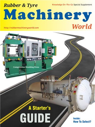 Machinery
World
Rubber & Tyre Knowledge On-The-Go Special Supplement
http://rubbermachineryworld.com
A Starter’s
GUIDE
Vulcanizing Autoclave
Compression Moulding Press
Inside:
How To Select?
 