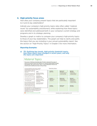 39CHAPTER 4 | Reporting on What Matters Most
4.	 High-priority focus areas
How does your company present topics that are particularly important
to it and its key stakeholders?
Indicate your company’s high-priority topics (also often called “material
issues” by sustainability practitioners), while explaining how these topics
were identified and addressed both in your company’s current strategy and
programs and in its strategic planning.
Develop a graph or matrix to compare your company’s high-priority topics
to those of your key stakeholders. This graph can help to clarify and justify
the topics that you are including in your annual sustainability report. See
the section on “High-Priority Topics” in Chapter 3 for more information.
Reporting Examples:
a)	 TD: Outlining key trends, high-priority (material) topics,
how these topics have changed in recent years, and why
the topics are important
 