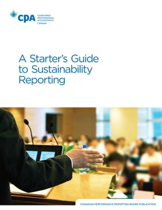 CANADIAN PERFORMANCE REPORTING BOARD PUBLICATION
A Starter’s Guide
to Sustainability
Reporting
 