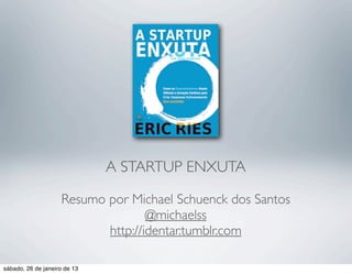 A STARTUP ENXUTA

                    Resumo por Michael Schuenck dos Santos
                                   @michaelss
                           http://identar.tumblr.com

sábado, 26 de janeiro de 13
 