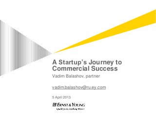 A Startup’s Journey to
Commercial Success
Vadim Balashov, partner

vadim.balashov@ru.ey.com

5 April 2013
 