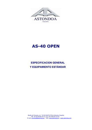 AS-40 OPEN


     ESPECIFICACION GENERAL
    Y EQUIPAMIENTO ESTÁNDAR




 Muelle de Poniente, s/n * 03130 SANTA POLA (Alicante- España)
       Telf.: 00 34 96 669 45 73 * Fax: 00 34 96 541 52 63
E-mail: universal@astondoa.es * Web: www.astondoa.es y www.astondoa.com
 