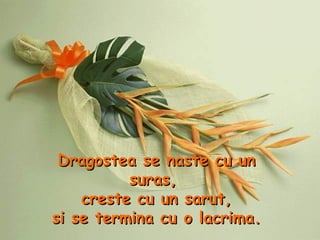 Dragostea se naste cu un suras,  creste cu un sarut, si se termina cu o lacrima. 