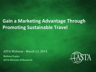 Gain a Marketing Advantage Through
Promoting Sustainable Travel
ASTA Webinar - March 13, 2014
Melissa Teates
ASTA Director of Research
 