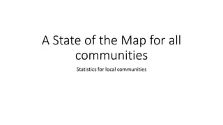A State of the Map forallcommunities 
Statisticsforlocalcommunities  