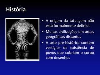 Histôria
• A origem da tatuagem não
está formalmente definida
• Muitas civilizações em áreas
geográficas distantes
• A arte pré-histórica contém
vestígios da existência de
povos que cobriam o corpo
com desenhos
 