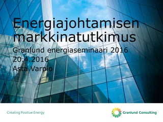 Energiajohtamisen
markkinatutkimus
Granlund energiaseminaari 2016
20.4.2016
Asta Varpio
 