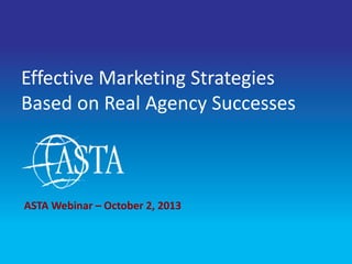1
Effective Marketing Strategies
Based on Real Agency Successes
ASTA Webinar – October 2, 2013
 