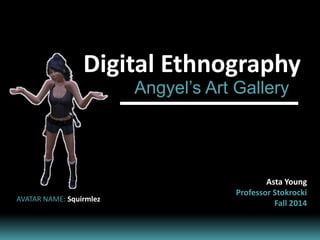 Digital Ethnography
Angyel’s Art Gallery
Asta Young
Professor Stokrocki
Fall 2014AVATAR NAME: Squirmlez
 