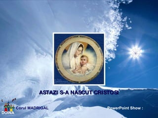 ASTAZI S-A NASCUT CRISTOS! Corul MADRIGAL   PowerPoint Show : DOINA 