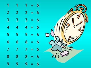 1 1 1  =  6 2 2 2  =  6 3 3 3  =  6 4 4 4  =  6 5 5 5  =  6 6 6 6  =  6 7 7 7  =  6 8 8 8  =  6 9 9 9  =  6 