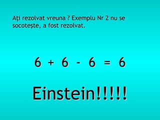 A ţ i rezolvat vreuna ? Exemplu Nr 2 nu se socote ş te, a fost rezolvat. 6  6  6  =  6 + - Einstein!!!!! 