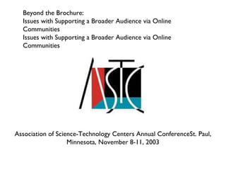 Beyond the Brochure:  Issues with Supporting a Broader Audience via Online Communities Issues with Supporting a Broader Audience via Online Communities Association of Science-Technology Centers Annual ConferenceSt. Paul, Minnesota, November 8-11, 2003 