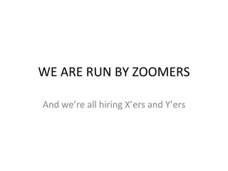 WE ARE RUN BY ZOOMERS And we’re all hiring X’ers and Y’ers 