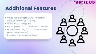 Additional Features
Voice recording feature - member-
wise or time wise filtering.
Whisper to delegates.
Participation from different locations.
Audio streaming for public wherever
required (optional).
Meeting transcript(optional).
 